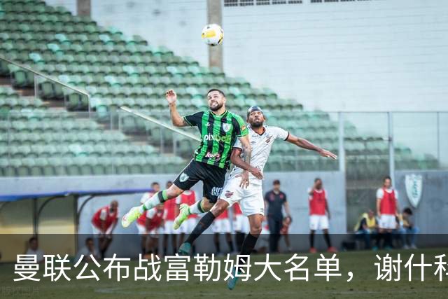 曼联公布战富勒姆大名单，谢什科恐伤缺！巴莱巴首次入选随队出征